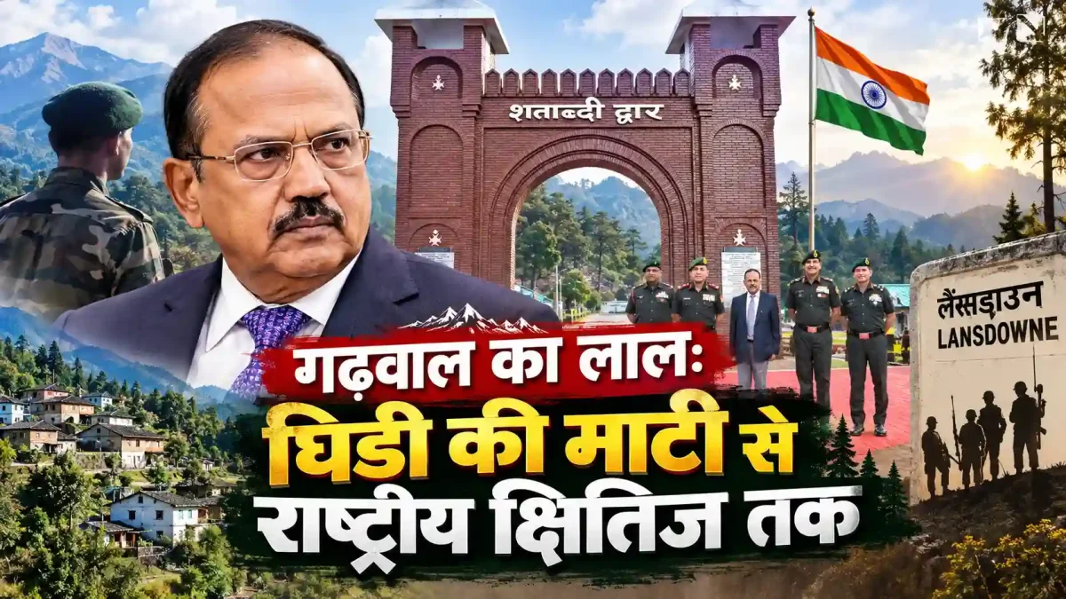 गढ़वाल के लाल अजीत डोभाल की लैंसडाउन यात्रा: घिडी की माटी से राष्ट्रीय सुरक्षा के शिखर तक की कहानी