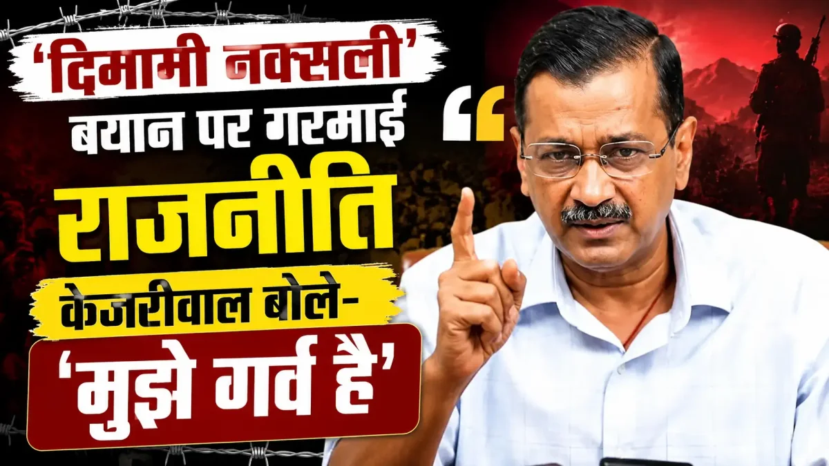 दिमागी नक्सली बयान पर गरमाई राजनीति, केजरीवाल बोले- 'मुझे गर्व है'