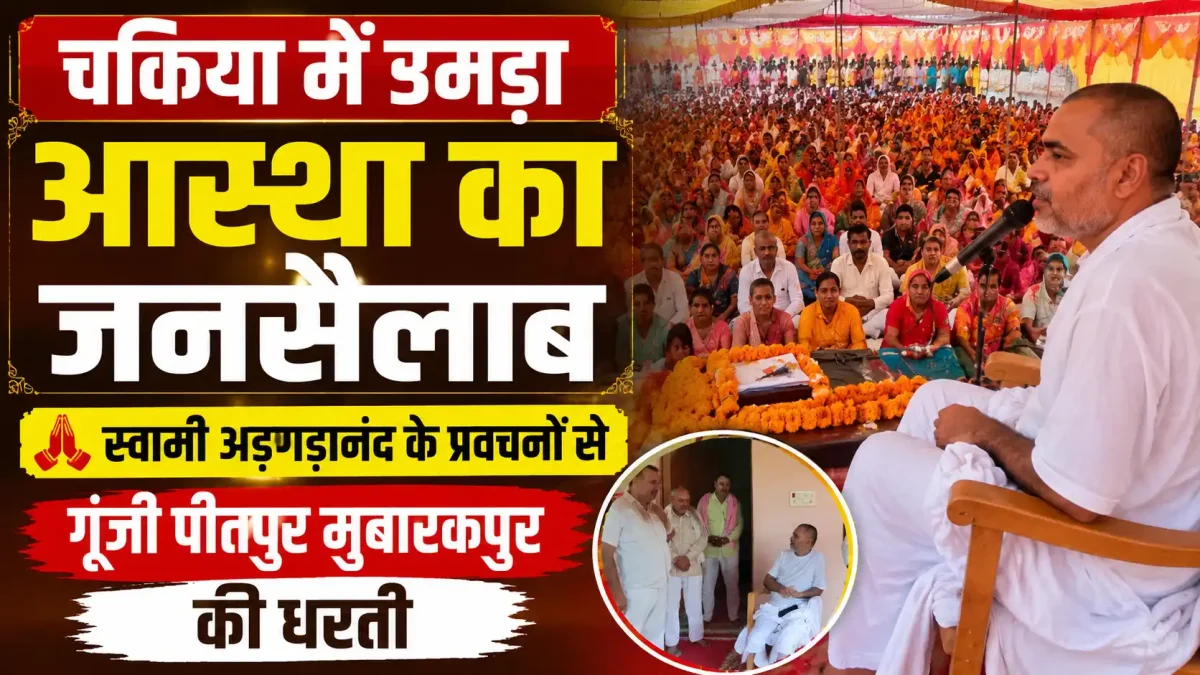 चकिया में उमड़ा आस्था का जनसैलाब, स्वामी अड़गड़ानंद के प्रवचनों से गूंजी पीतपुर मुबारकपुर की धरती